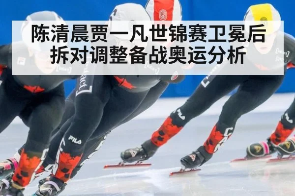 陈清晨贾一凡世锦赛卫冕后拆对调整备战奥运分析