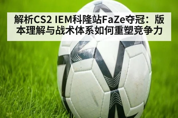 解析CS2 IEM科隆站FaZe夺冠：版本理解与战术体系如何重塑竞争力