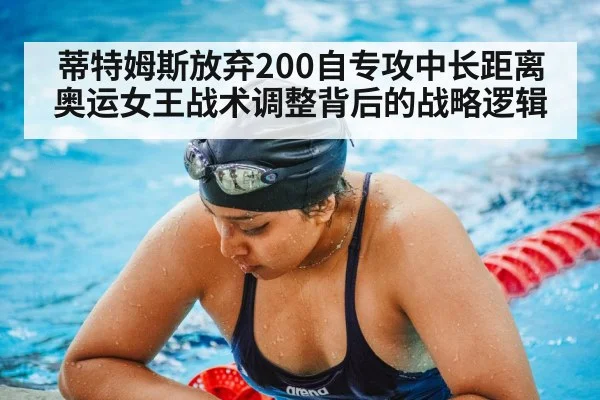 蒂特姆斯放弃200自专攻中长距离 奥运女王战术调整背后的战略逻辑