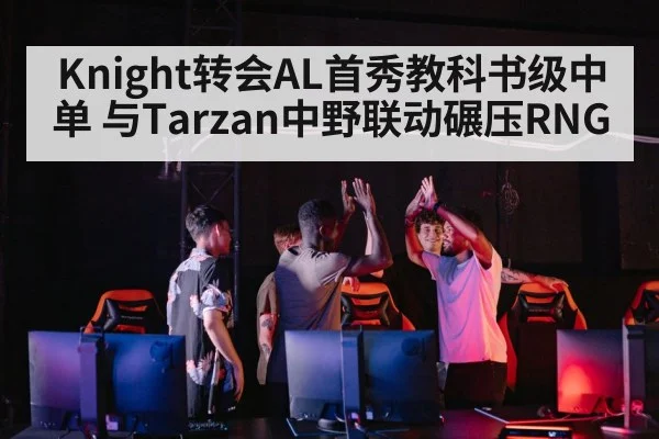 Knight转会AL首秀教科书级中单 与Tarzan中野联动碾压RNG