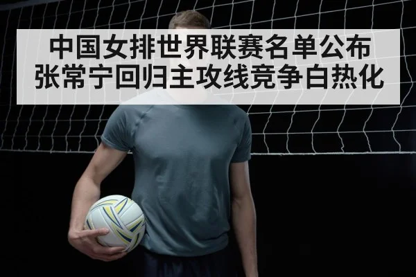 中国女排世界联赛名单公布 张常宁回归主攻线竞争白热化