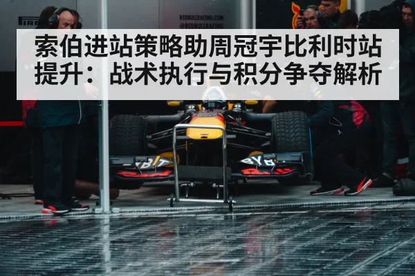 索伯进站策略助周冠宇比利时站提升：战术执行与积分争夺解析