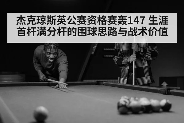 杰克琼斯英公赛资格赛轰147 生涯首杆满分杆的围球思路与战术价值