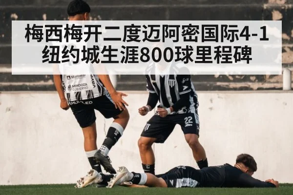 梅西梅开二度迈阿密国际4-1纽约城生涯800球里程碑