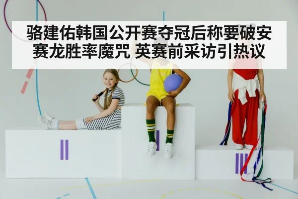 骆建佑韩国公开赛夺冠后称要破安赛龙胜率魔咒 英赛前采访引热议