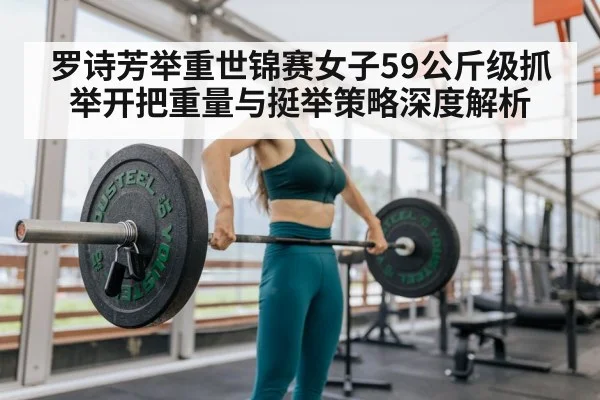 罗诗芳举重世锦赛女子59公斤级抓举开把重量与挺举策略深度解析
