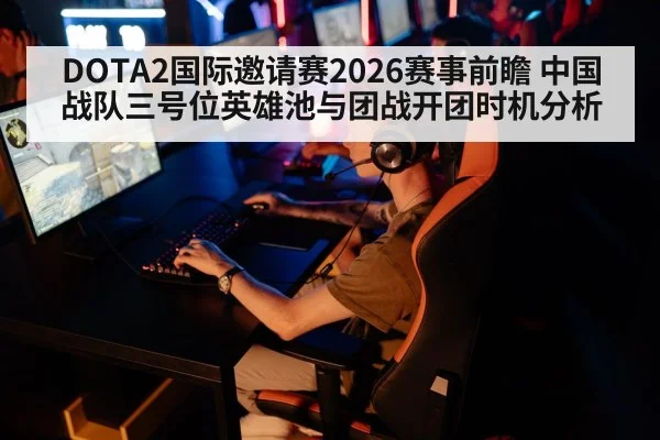 DOTA2国际邀请赛2026赛事前瞻 中国战队三号位英雄池与团战开团时机分析